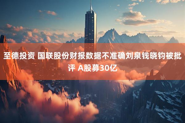 至德投资 国联股份财报数据不准确刘泉钱晓钧被批评 A股募30亿
