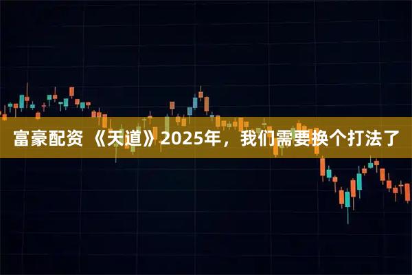 富豪配资 《天道》2025年，我们需要换个打法了