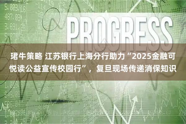 珺牛策略 江苏银行上海分行助力“2025金融可悦读公益宣传校园行”，复旦现场传递消保知识