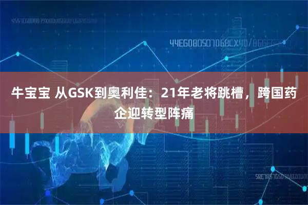 牛宝宝 从GSK到奥利佳：21年老将跳槽，跨国药企迎转型阵痛