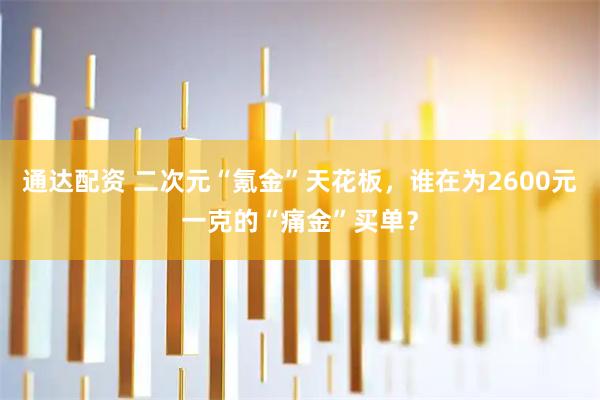 通达配资 二次元“氪金”天花板，谁在为2600元一克的“痛金”买单？