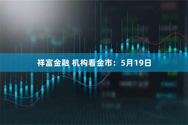 祥富金融 机构看金市：5月19日