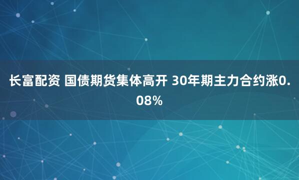 长富配资 国债期货集体高开 30年期主力合约涨0.08%