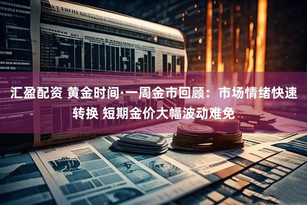 汇盈配资 黄金时间·一周金市回顾：市场情绪快速转换 短期金价大幅波动难免