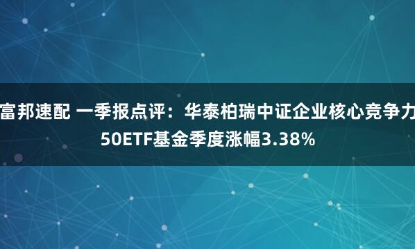 富邦速配 一季报点评：华泰柏瑞中证企业核心竞争力50ETF基金季度涨幅3.38%
