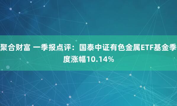 聚合财富 一季报点评：国泰中证有色金属ETF基金季度涨幅10.14%