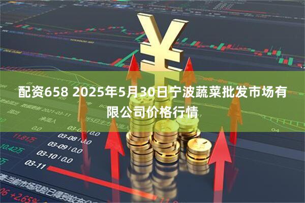配资658 2025年5月30日宁波蔬菜批发市场有限公司价格行情