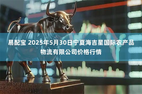 易配宝 2025年5月30日宁夏海吉星国际农产品物流有限公司价格行情