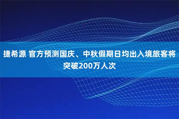 捷希源 官方预测国庆、中秋假期日均出入境旅客将突破200万人次