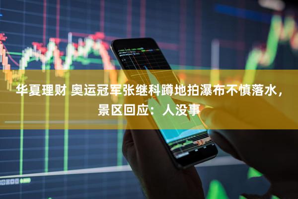 华夏理财 奥运冠军张继科蹲地拍瀑布不慎落水，景区回应：人没事