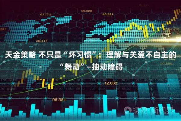 天金策略 不只是“坏习惯”：理解与关爱不自主的“舞动”—抽动障碍