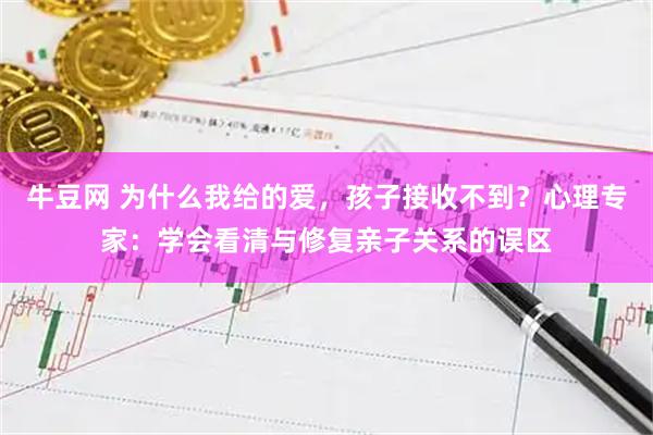 牛豆网 为什么我给的爱，孩子接收不到？心理专家：学会看清与修复亲子关系的误区