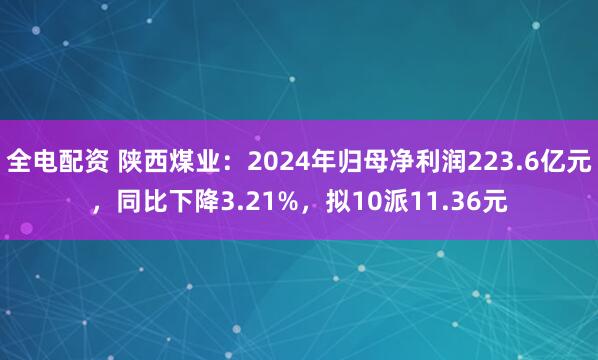 全电配资 陕西煤业：2024年归母净利润223.6亿元，同比下降3.21%，拟10派11.36元
