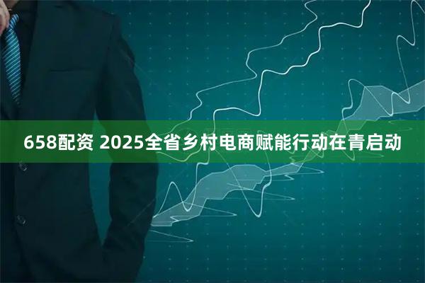 658配资 2025全省乡村电商赋能行动在青启动