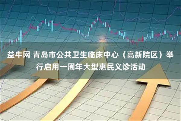 益牛网 青岛市公共卫生临床中心（高新院区）举行启用一周年大型惠民义诊活动