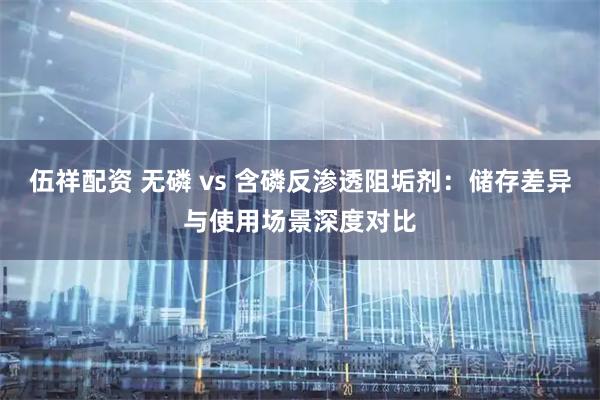 伍祥配资 无磷 vs 含磷反渗透阻垢剂：储存差异与使用场景深度对比