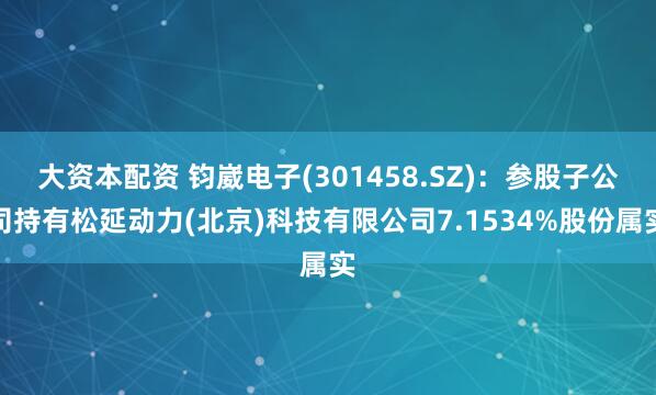 大资本配资 钧崴电子(301458.SZ)：参股子公司持有松延动力(北京)科技有限公司7.1534%股份属实