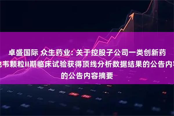卓盛国际 众生药业: 关于控股子公司一类创新药昂拉地韦颗粒II期临床试验获得顶线分析数据结果的公告内容摘要