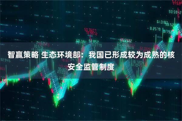 智赢策略 生态环境部：我国已形成较为成熟的核安全监管制度