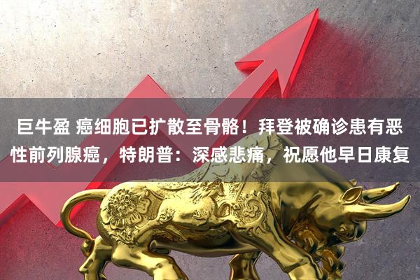 巨牛盈 癌细胞已扩散至骨骼！拜登被确诊患有恶性前列腺癌，特朗普：深感悲痛，祝愿他早日康复