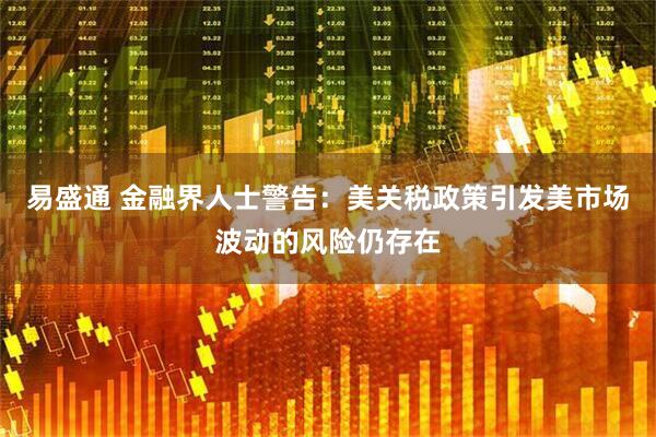 易盛通 金融界人士警告：美关税政策引发美市场波动的风险仍存在