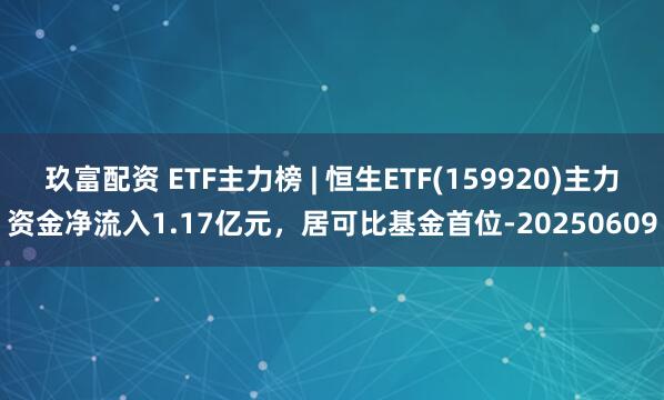 玖富配资 ETF主力榜 | 恒生ETF(159920)主力资金净流入1.17亿元，居可比基金首位-20250609