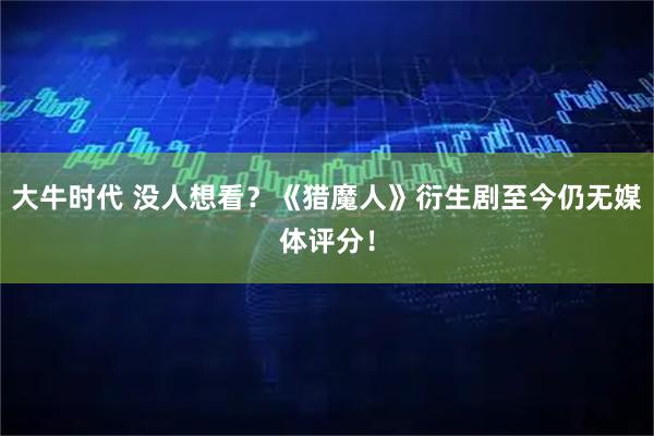 大牛时代 没人想看？《猎魔人》衍生剧至今仍无媒体评分！