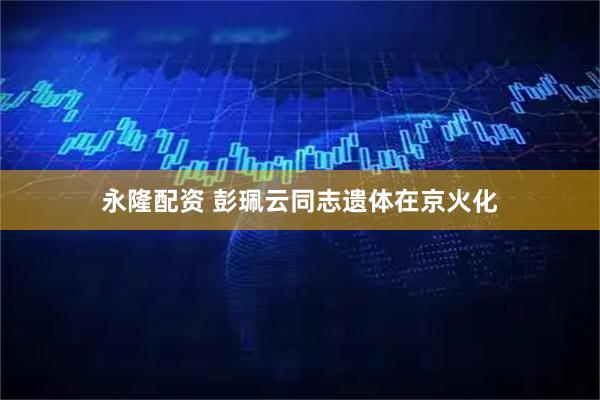 永隆配资 彭珮云同志遗体在京火化