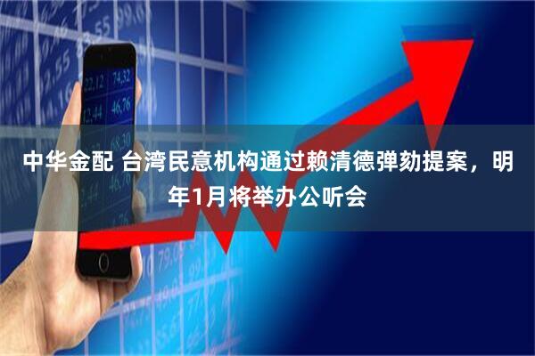 中华金配 台湾民意机构通过赖清德弹劾提案，明年1月将举办公听会