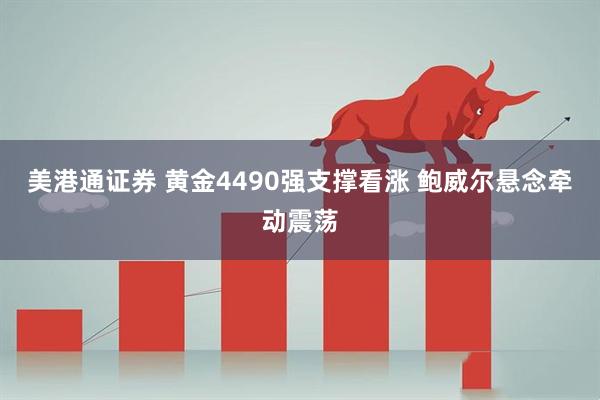 美港通证券 黄金4490强支撑看涨 鲍威尔悬念牵动震荡