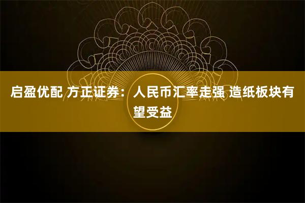 启盈优配 方正证券：人民币汇率走强 造纸板块有望受益