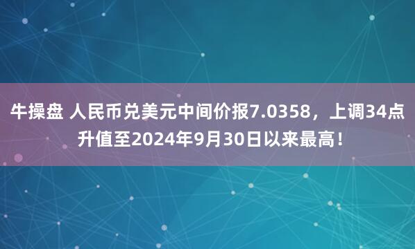 牛操盘 人民币兑美元中间价报7.0358，上调34点 升值至2024年9月30日以来最高！