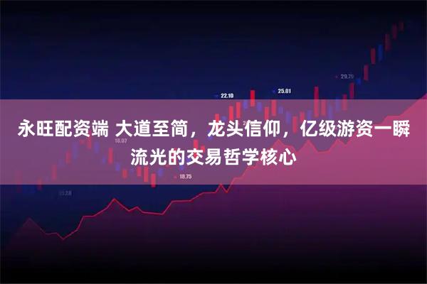 永旺配资端 大道至简，龙头信仰，亿级游资一瞬流光的交易哲学核心