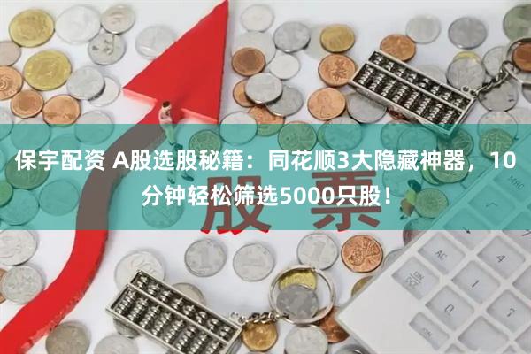 保宇配资 A股选股秘籍：同花顺3大隐藏神器，10分钟轻松筛选5000只股！