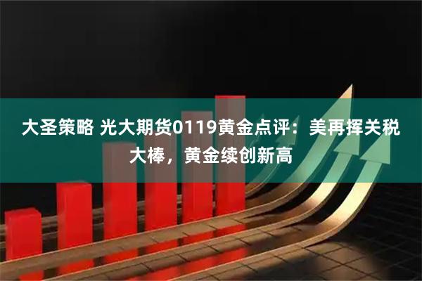 大圣策略 光大期货0119黄金点评：美再挥关税大棒，黄金续创新高