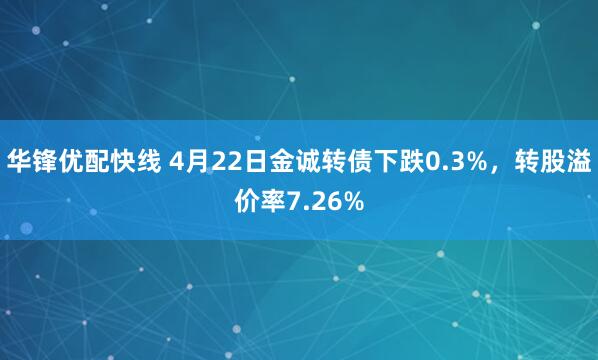 华锋优配快线 4月22日金诚转债下跌0.3%，转股溢价率7.26%