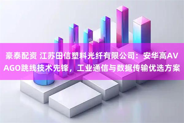 豪泰配资 江苏田信塑料光纤有限公司：安华高AVAGO跳线技术先锋，工业通信与数据传输优选方案