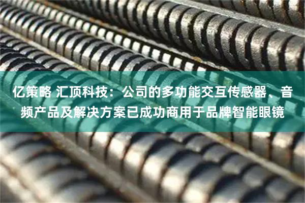 亿策略 汇顶科技：公司的多功能交互传感器、音频产品及解决方案已成功商用于品牌智能眼镜
