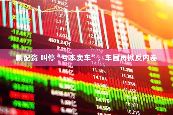 鹏配资 叫停“亏本卖车”，车圈再掀反内卷
