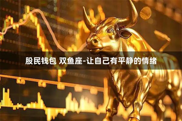 股民钱包 双鱼座-让自己有平静的情绪