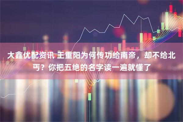 大鑫优配资讯 王重阳为何传功给南帝，却不给北丐？你把五绝的名字读一遍就懂了