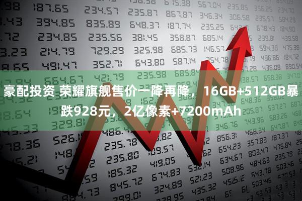 豪配投资 荣耀旗舰售价一降再降，16GB+512GB暴跌928元，2亿像素+7200mAh