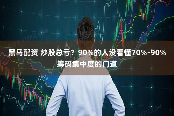 黑马配资 炒股总亏？90%的人没看懂70%-90%筹码集中度的门道