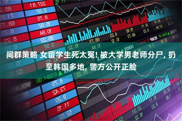 间群策略 女留学生死太冤! 被大学男老师分尸, 扔至韩国多地, 警方公开正脸